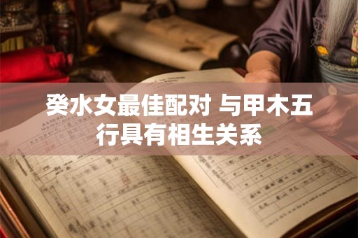 癸水女最佳配对 与甲木五行具有相生关系