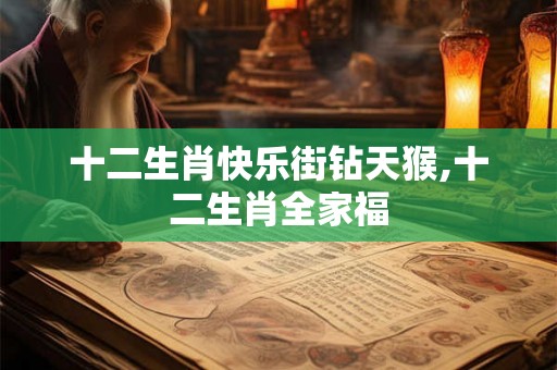 十二生肖快乐街钻天猴,十二生肖全家福 十二生肖快乐街钻天猴,十二生肖全家福