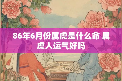 86年6月份属虎是什么命 属虎人运气好吗
