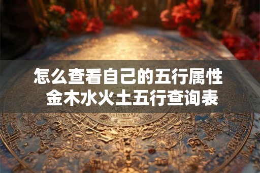 怎么查看自己的五行属性  金木水火土五行查询表