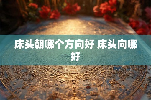 床头朝哪个方向好 床头向哪好