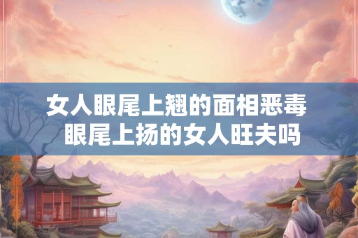 女人眼尾上翘的面相恶毒  眼尾上扬的女人旺夫吗