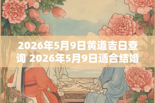 2026年5月9日黄道吉日查询 2026年5月9日适合结婚吗