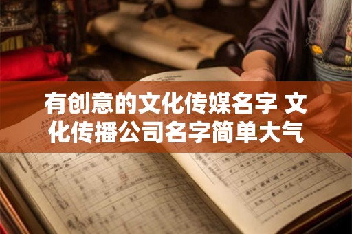 有创意的文化传媒名字 文化传播公司名字简单大气
