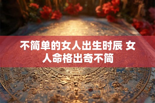 不简单的女人出生时辰 女人命格出奇不简