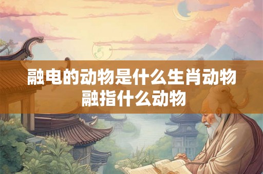 融电的动物是什么生肖动物 融指什么动物