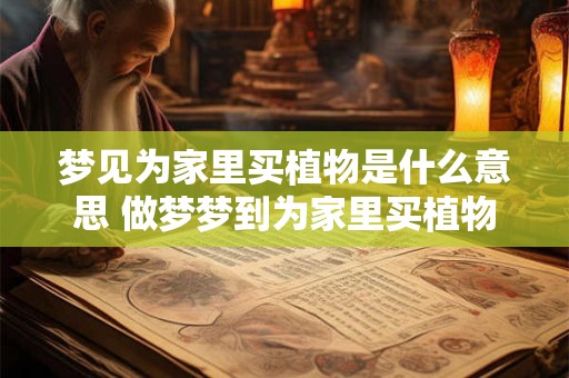 梦见为家里买植物是什么意思 做梦梦到为家里买植物好不好