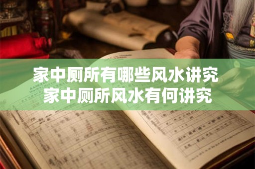 家中厕所有哪些风水讲究 家中厕所风水有何讲究 家中厕所有哪些风水讲究 家中厕所风水有何讲究