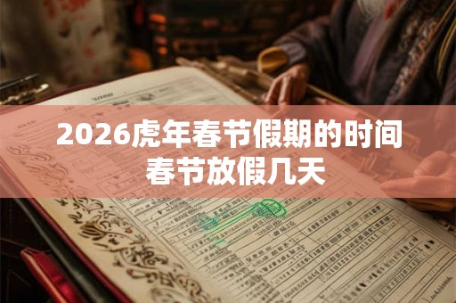 2026虎年春节假期的时间  春节放假几天