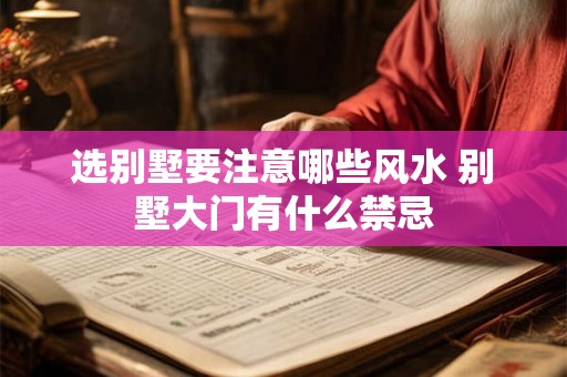 选别墅要注意哪些风水 别墅大门有什么禁忌 选别墅要注意哪些风水 别墅大门有什么禁忌