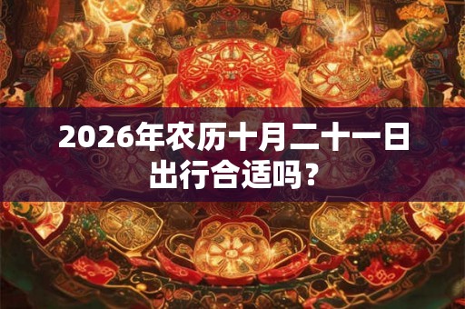 2026年农历十月二十一日出行合适吗？