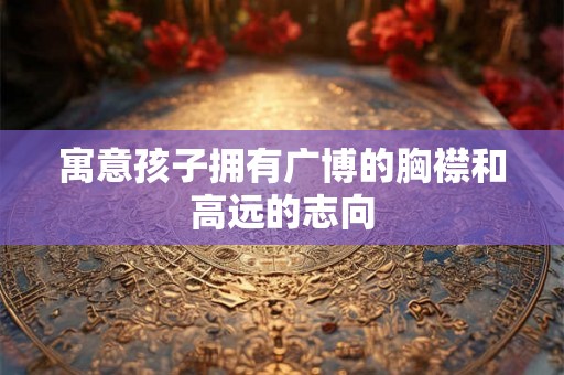 寓意孩子拥有广博的胸襟和高远的志向