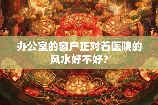 办公室的窗户正对着医院的风水好不好？