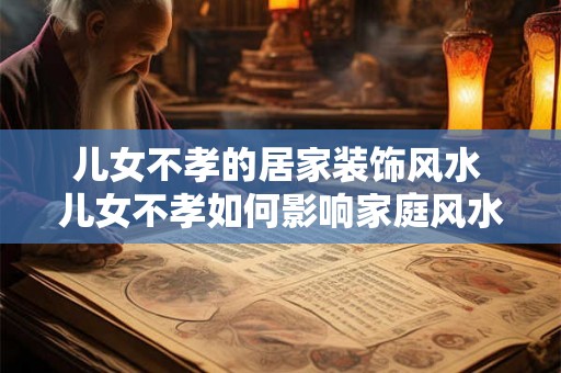 儿女不孝的居家装饰风水 儿女不孝如何影响家庭风水