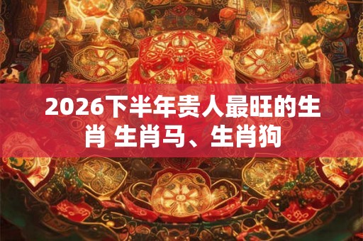 2026下半年贵人最旺的生肖 生肖马、生肖狗