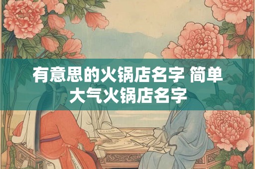 有意思的火锅店名字 简单大气火锅店名字