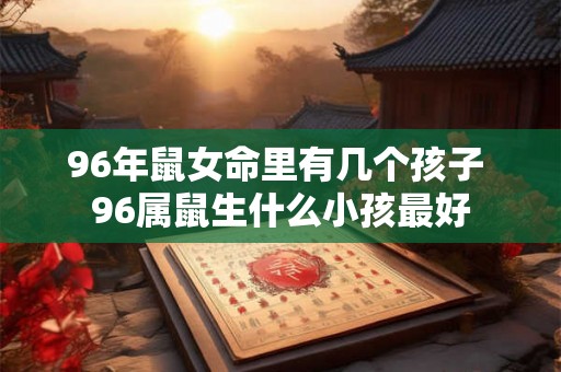 96年鼠女命里有几个孩子 96属鼠生什么小孩最好 96年鼠女命里有几个孩子 96属鼠生什么小孩最好