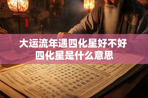 大运流年遇四化星好不好 四化星是什么意思