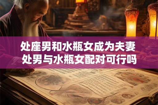 处座男和水瓶女成为夫妻 处男与水瓶女配对可行吗