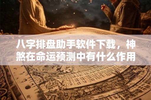 八字排盘助手软件下载，神煞在命运预测中有什么作用？