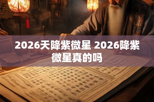 2026天降紫微星 2026降紫微星真的吗