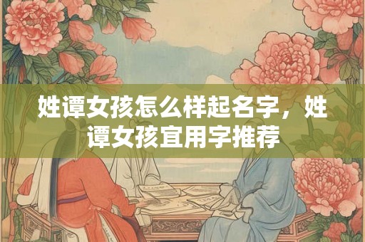 姓谭女孩怎么样起名字,姓谭女孩宜用字推荐 姓谭女孩怎么样起名字,姓谭女孩宜用字推荐