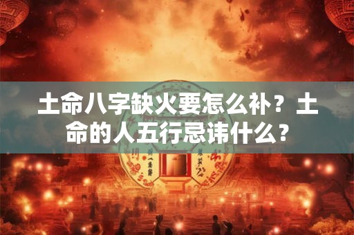 土命八字缺火要怎么补？土命的人五行忌讳什么？