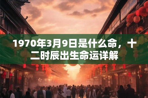 1970年3月9日是什么命，十二时辰出生命运详解