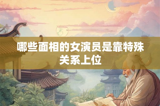 哪些面相的女演员是靠特殊关系上位 哪些面相的女演员是靠特殊关系上位