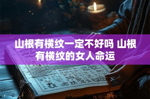 山根有横纹一定不好吗 山根有横纹的女人命运 山根有横纹一定不好吗 山根有横纹的女人命运