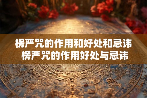 楞严咒的作用和好处和忌讳 楞严咒的作用好处与忌讳