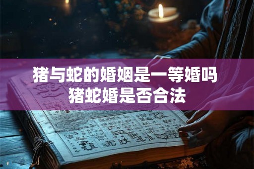 猪与蛇的婚姻是一等婚吗 猪蛇婚是否合法