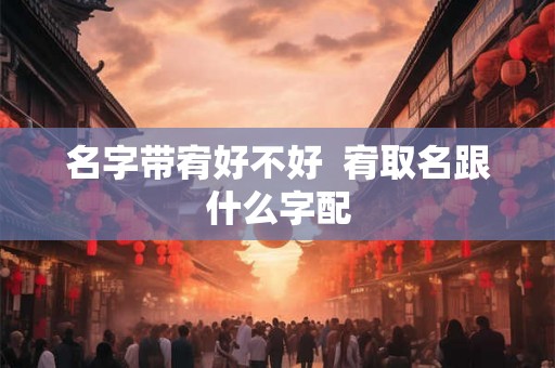 名字带宥好不好 宥取名跟什么字配 名字带宥好不好 宥取名跟什么字配