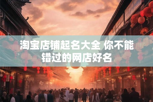 淘宝店铺起名大全 你不能错过的网店好名