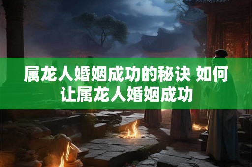 属龙人婚姻成功的秘诀 如何让属龙人婚姻成功 属龙人婚姻成功的秘诀 如何让属龙人婚姻成功