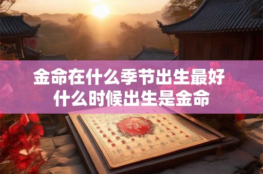 金命在什么季节出生最好 什么时候出生是金命 金命在什么季节出生最好 什么时候出生是金命