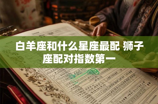 白羊座和什么星座最配 狮子座配对指数第一