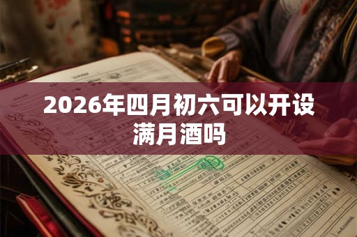 2026年四月初六可以开设满月酒吗 2026年四月初六可以开设满月酒吗