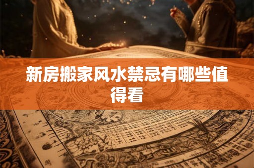 新房搬家风水禁忌有哪些值得看
