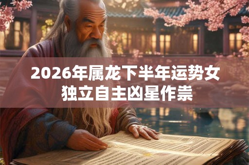 2026年属龙下半年运势女 独立自主凶星作祟