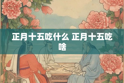 正月十五吃什么 正月十五吃啥