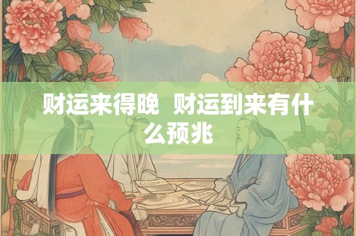 财运来得晚 财运到来有什么预兆 财运来得晚 财运到来有什么预兆