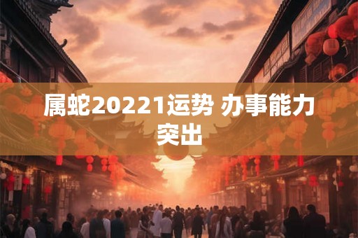 属蛇20221运势 办事能力突出