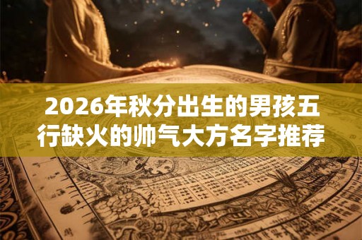 2026年秋分出生的男孩五行缺火的帅气大方名字推荐 2026年秋分出生的男孩五行缺火的帅气大方名字推荐