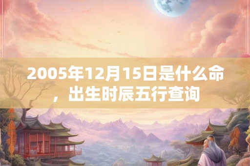 2005年12月15日是什么命，出生时辰五行查询
