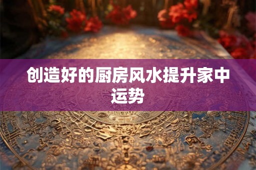 创造好的厨房风水提升家中运势