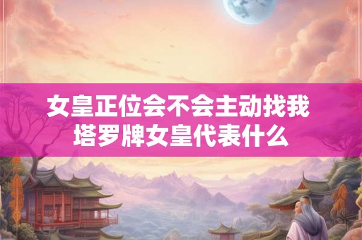 女皇正位会不会主动找我 塔罗牌女皇代表什么