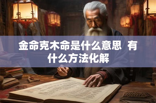 金命克木命是什么意思  有什么方法化解
