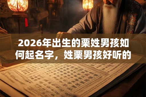 2026年出生的栗姓男孩如何起名字，姓栗男孩好听的名字