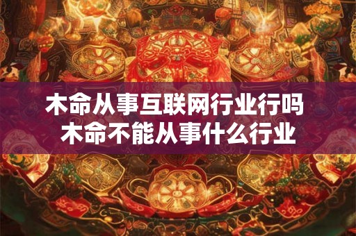 木命从事互联网行业行吗 木命不能从事什么行业 木命从事互联网行业行吗 木命不能从事什么行业